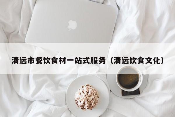 清遠市餐飲食材一站式服務(wù)（清遠飲食文化） 第1張