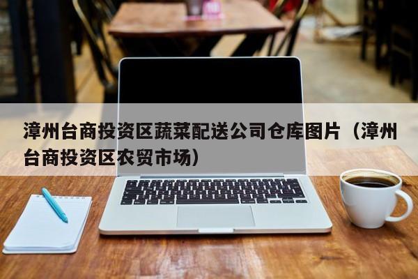 漳州臺(tái)商投資區(qū)蔬菜配送公司倉庫圖片（漳州臺(tái)商投資區(qū)農(nóng)貿(mào)市場(chǎng)） 第1張